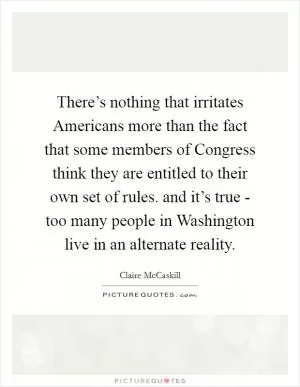 There’s nothing that irritates Americans more than the fact that some members of Congress think they are entitled to their own set of rules. and it’s true - too many people in Washington live in an alternate reality Picture Quote #1