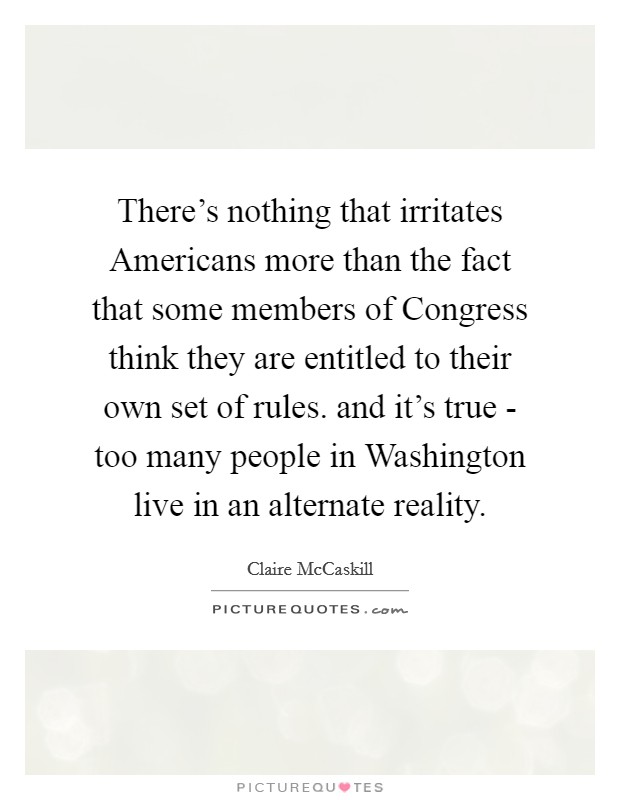 There's nothing that irritates Americans more than the fact that some members of Congress think they are entitled to their own set of rules. and it's true - too many people in Washington live in an alternate reality Picture Quote #1