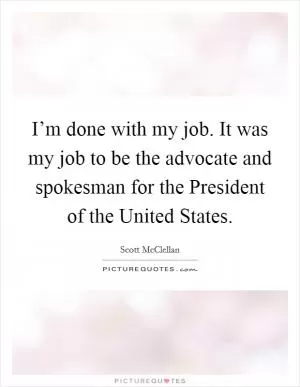 I’m done with my job. It was my job to be the advocate and spokesman for the President of the United States Picture Quote #1