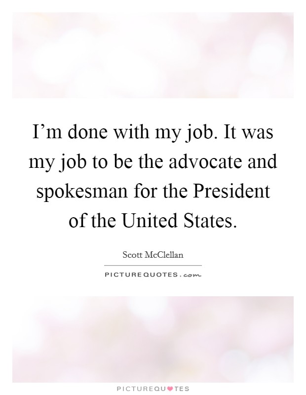 I'm done with my job. It was my job to be the advocate and spokesman for the President of the United States Picture Quote #1