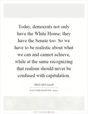 Today, democrats not only have the White House; they have the Senate too. So we have to be realistic about what we can and cannot achieve, while at the same recognizing that realism should never be confused with capitulation Picture Quote #1