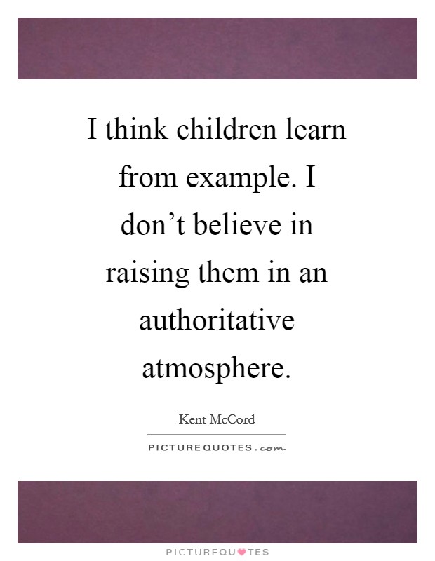I think children learn from example. I don't believe in raising them in an authoritative atmosphere Picture Quote #1