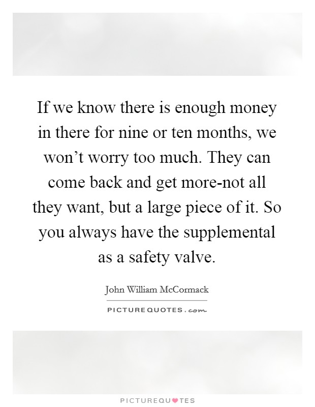 If we know there is enough money in there for nine or ten months, we won't worry too much. They can come back and get more-not all they want, but a large piece of it. So you always have the supplemental as a safety valve Picture Quote #1
