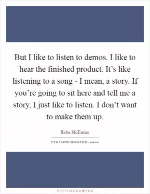 But I like to listen to demos. I like to hear the finished product. It’s like listening to a song - I mean, a story. If you’re going to sit here and tell me a story, I just like to listen. I don’t want to make them up Picture Quote #1