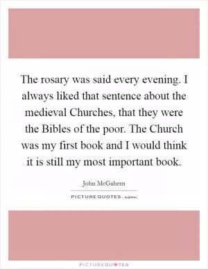 The rosary was said every evening. I always liked that sentence about the medieval Churches, that they were the Bibles of the poor. The Church was my first book and I would think it is still my most important book Picture Quote #1