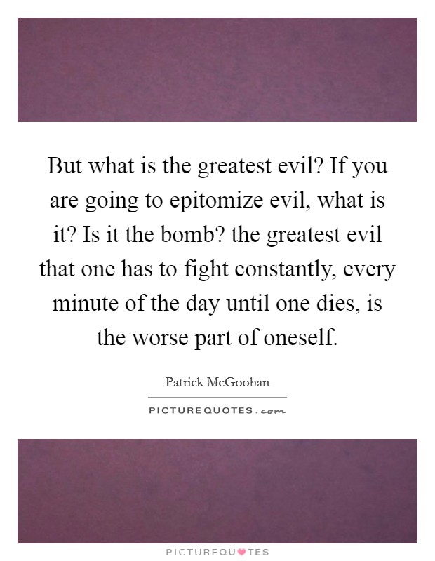 But what is the greatest evil? If you are going to epitomize evil, what is it? Is it the bomb? the greatest evil that one has to fight constantly, every minute of the day until one dies, is the worse part of oneself Picture Quote #1