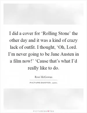 I did a cover for ‘Rolling Stone’ the other day and it was a kind of crazy lack of outfit. I thought, ‘Oh, Lord. I’m never going to be Jane Austen in a film now!’ ‘Cause that’s what I’d really like to do Picture Quote #1