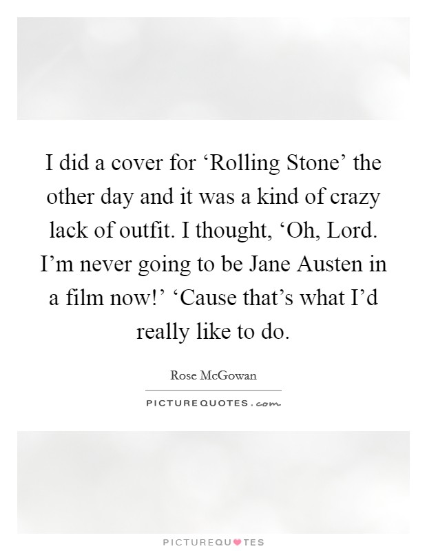 I did a cover for ‘Rolling Stone' the other day and it was a kind of crazy lack of outfit. I thought, ‘Oh, Lord. I'm never going to be Jane Austen in a film now!' ‘Cause that's what I'd really like to do Picture Quote #1