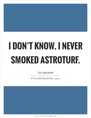 I don’t know. I never smoked AstroTurf Picture Quote #1