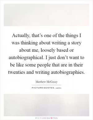 Actually, that’s one of the things I was thinking about writing a story about me, loosely based or autobiographical. I just don’t want to be like some people that are in their twenties and writing autobiographies Picture Quote #1