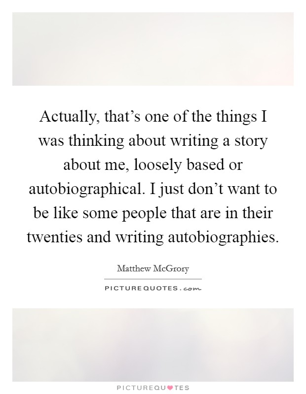 Actually, that's one of the things I was thinking about writing a story about me, loosely based or autobiographical. I just don't want to be like some people that are in their twenties and writing autobiographies Picture Quote #1
