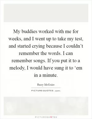 My buddies worked with me for weeks, and I went up to take my test, and started crying because I couldn’t remember the words. I can remember songs. If you put it to a melody, I would have sung it to ‘em in a minute Picture Quote #1