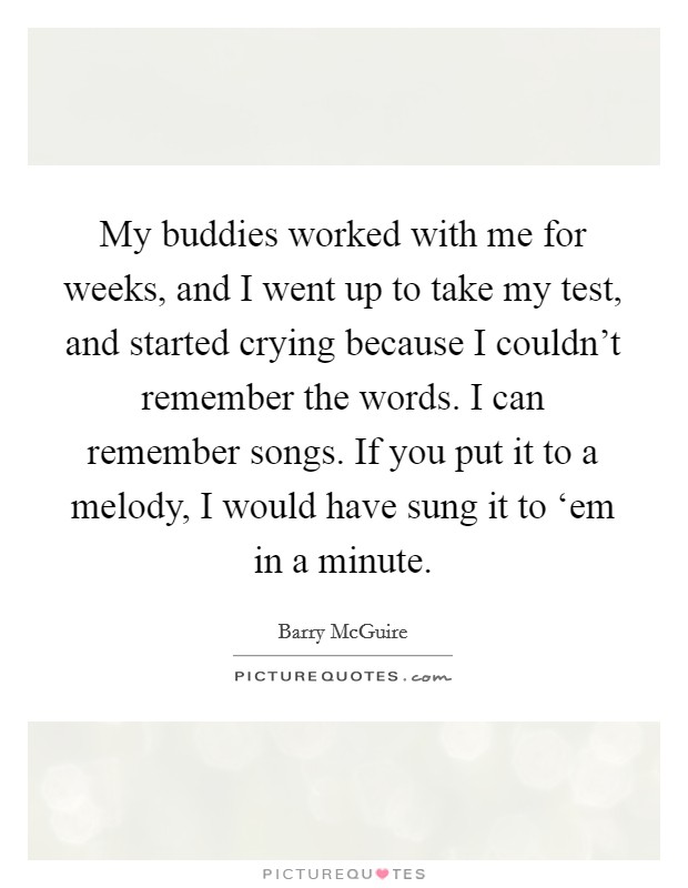 My buddies worked with me for weeks, and I went up to take my test, and started crying because I couldn't remember the words. I can remember songs. If you put it to a melody, I would have sung it to ‘em in a minute Picture Quote #1