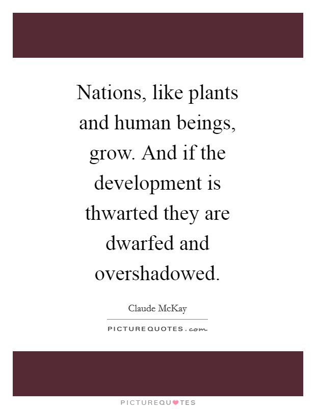 Nations, like plants and human beings, grow. And if the development is thwarted they are dwarfed and overshadowed Picture Quote #1