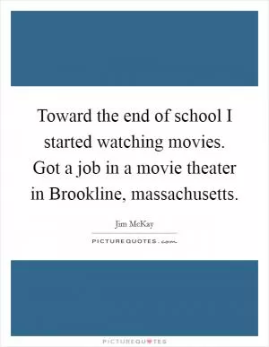 Toward the end of school I started watching movies. Got a job in a movie theater in Brookline, massachusetts Picture Quote #1