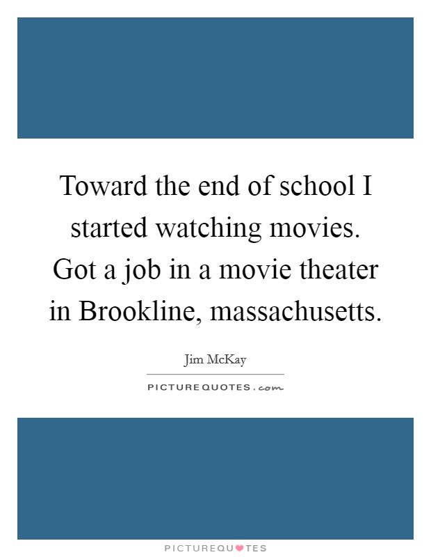 Toward the end of school I started watching movies. Got a job in a movie theater in Brookline, massachusetts Picture Quote #1