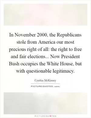 In November 2000, the Republicans stole from America our most precious right of all: the right to free and fair elections... Now President Bush occupies the White House, but with questionable legitimacy Picture Quote #1