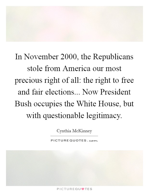 In November 2000, the Republicans stole from America our most precious right of all: the right to free and fair elections... Now President Bush occupies the White House, but with questionable legitimacy Picture Quote #1