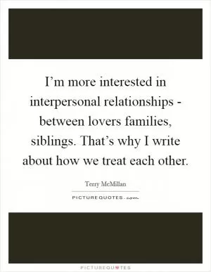 I’m more interested in interpersonal relationships - between lovers families, siblings. That’s why I write about how we treat each other Picture Quote #1