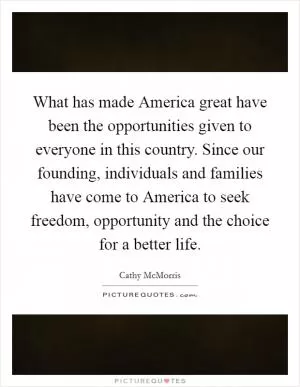 What has made America great have been the opportunities given to everyone in this country. Since our founding, individuals and families have come to America to seek freedom, opportunity and the choice for a better life Picture Quote #1