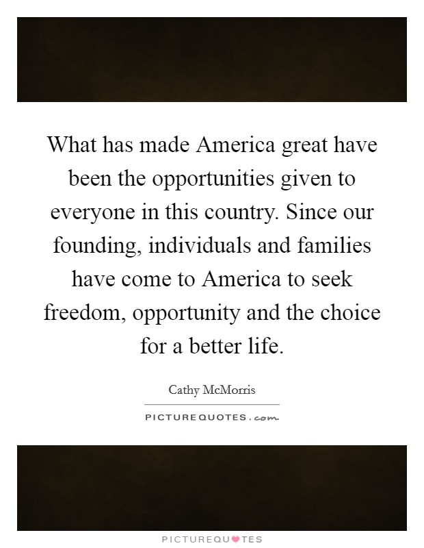 What has made America great have been the opportunities given to everyone in this country. Since our founding, individuals and families have come to America to seek freedom, opportunity and the choice for a better life Picture Quote #1