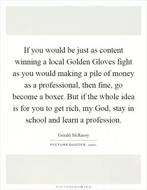 If you would be just as content winning a local Golden Gloves fight as you would making a pile of money as a professional, then fine, go become a boxer. But if the whole idea is for you to get rich, my God, stay in school and learn a profession Picture Quote #1