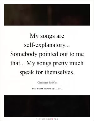 My songs are self-explanatory... Somebody pointed out to me that... My songs pretty much speak for themselves Picture Quote #1