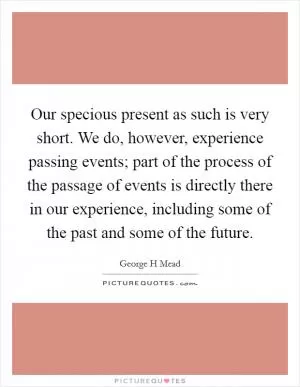 Our specious present as such is very short. We do, however, experience passing events; part of the process of the passage of events is directly there in our experience, including some of the past and some of the future Picture Quote #1