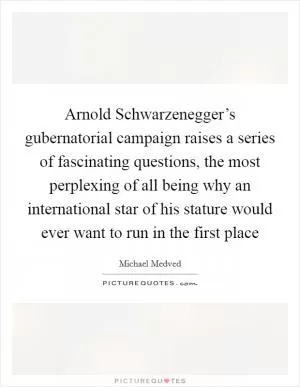 Arnold Schwarzenegger’s gubernatorial campaign raises a series of fascinating questions, the most perplexing of all being why an international star of his stature would ever want to run in the first place Picture Quote #1