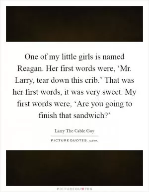 One of my little girls is named Reagan. Her first words were, ‘Mr. Larry, tear down this crib.’ That was her first words, it was very sweet. My first words were, ‘Are you going to finish that sandwich?’ Picture Quote #1