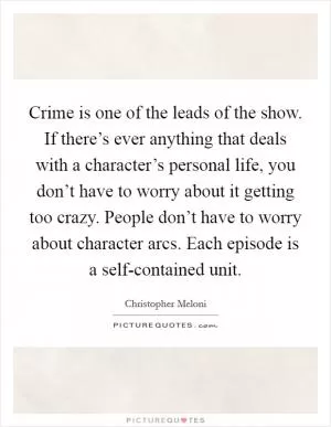 Crime is one of the leads of the show. If there’s ever anything that deals with a character’s personal life, you don’t have to worry about it getting too crazy. People don’t have to worry about character arcs. Each episode is a self-contained unit Picture Quote #1