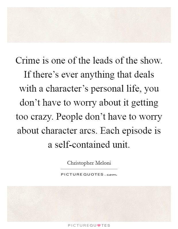 Crime is one of the leads of the show. If there's ever anything that deals with a character's personal life, you don't have to worry about it getting too crazy. People don't have to worry about character arcs. Each episode is a self-contained unit Picture Quote #1