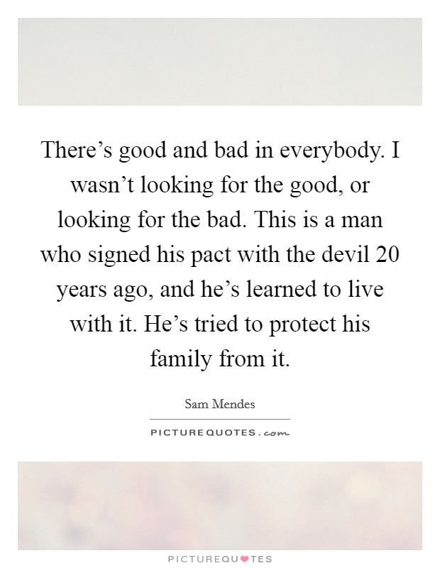 There's good and bad in everybody. I wasn't looking for the good, or looking for the bad. This is a man who signed his pact with the devil 20 years ago, and he's learned to live with it. He's tried to protect his family from it Picture Quote #1