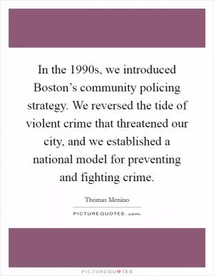 In the 1990s, we introduced Boston’s community policing strategy. We reversed the tide of violent crime that threatened our city, and we established a national model for preventing and fighting crime Picture Quote #1