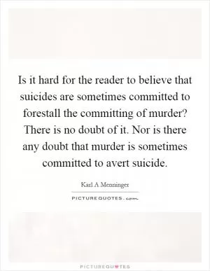Is it hard for the reader to believe that suicides are sometimes committed to forestall the committing of murder? There is no doubt of it. Nor is there any doubt that murder is sometimes committed to avert suicide Picture Quote #1