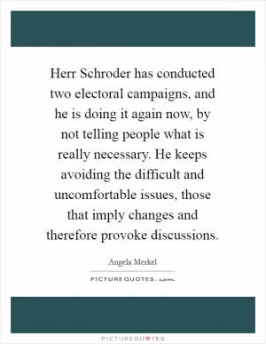 Herr Schroder has conducted two electoral campaigns, and he is doing it again now, by not telling people what is really necessary. He keeps avoiding the difficult and uncomfortable issues, those that imply changes and therefore provoke discussions Picture Quote #1