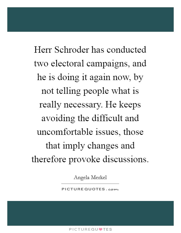 Herr Schroder has conducted two electoral campaigns, and he is doing it again now, by not telling people what is really necessary. He keeps avoiding the difficult and uncomfortable issues, those that imply changes and therefore provoke discussions Picture Quote #1