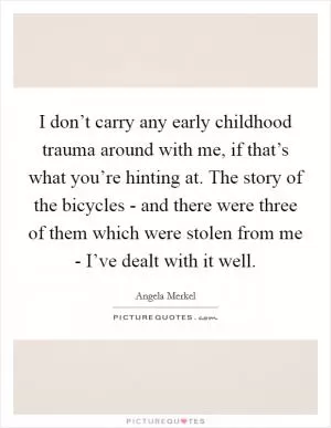 I don’t carry any early childhood trauma around with me, if that’s what you’re hinting at. The story of the bicycles - and there were three of them which were stolen from me - I’ve dealt with it well Picture Quote #1