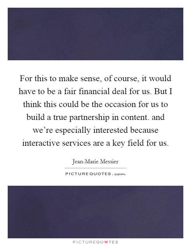 For this to make sense, of course, it would have to be a fair financial deal for us. But I think this could be the occasion for us to build a true partnership in content. and we're especially interested because interactive services are a key field for us Picture Quote #1