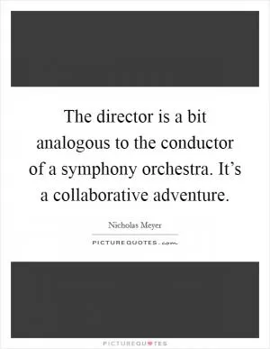 The director is a bit analogous to the conductor of a symphony orchestra. It’s a collaborative adventure Picture Quote #1