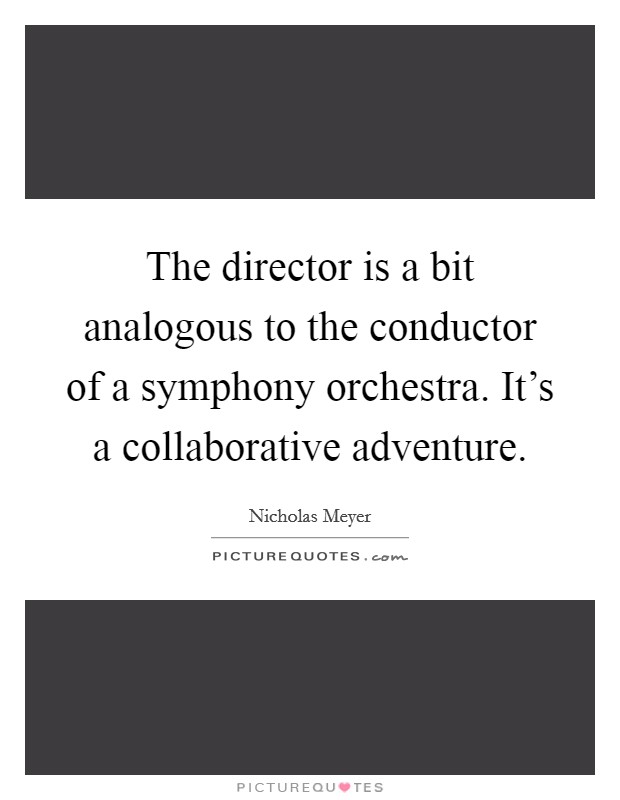 The director is a bit analogous to the conductor of a symphony orchestra. It's a collaborative adventure Picture Quote #1