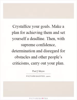 Crystallize your goals. Make a plan for achieving them and set yourself a deadline. Then, with supreme confidence, determination and disregard for obstacles and other people’s criticisms, carry out your plan Picture Quote #1