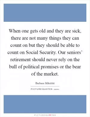 When one gets old and they are sick, there are not many things they can count on but they should be able to count on Social Security. Our seniors’ retirement should never rely on the bull of political promises or the bear of the market Picture Quote #1