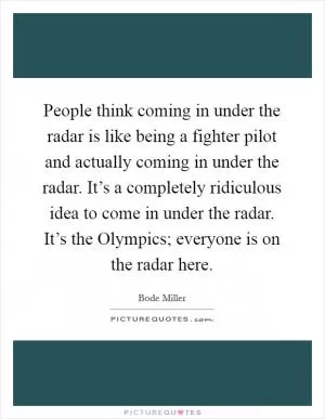 People think coming in under the radar is like being a fighter pilot and actually coming in under the radar. It’s a completely ridiculous idea to come in under the radar. It’s the Olympics; everyone is on the radar here Picture Quote #1
