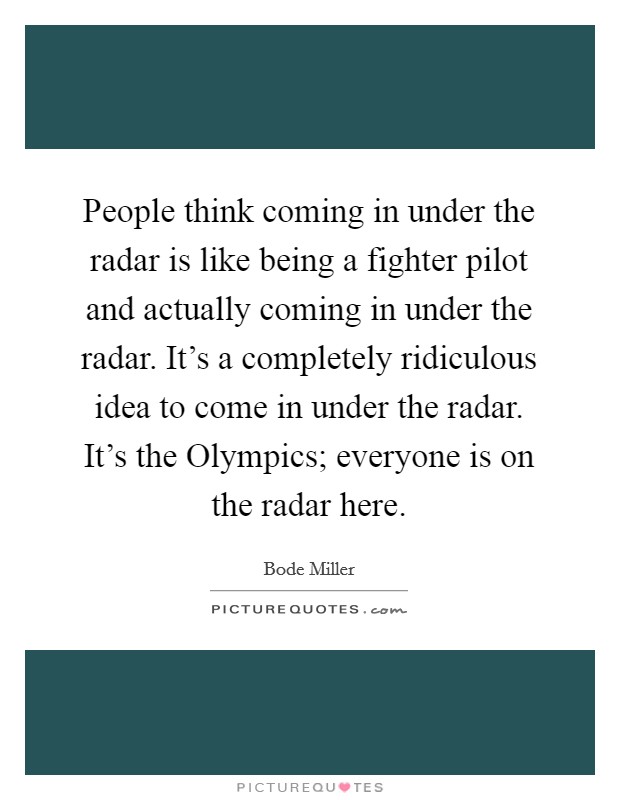 People think coming in under the radar is like being a fighter pilot and actually coming in under the radar. It’s a completely ridiculous idea to come in under the radar. It’s the Olympics; everyone is on the radar here Picture Quote #1