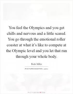 You feel the Olympics and you get chills and nervous and a little scared. You go through the emotional roller coaster at what it’s like to compete at the Olympic level and you let that run through your whole body Picture Quote #1
