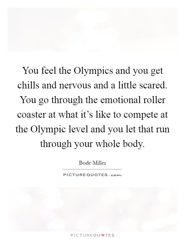 You feel the Olympics and you get chills and nervous and a little scared. You go through the emotional roller coaster at what it's like to compete at the Olympic level and you let that run through your whole body Picture Quote #1