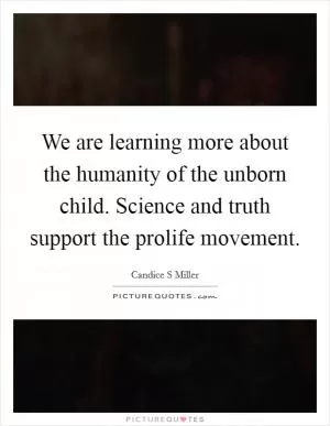 We are learning more about the humanity of the unborn child. Science and truth support the prolife movement Picture Quote #1