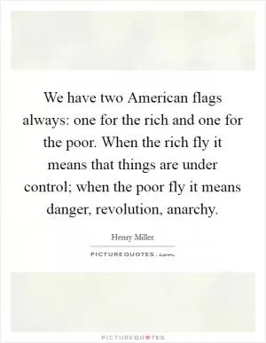 We have two American flags always: one for the rich and one for the poor. When the rich fly it means that things are under control; when the poor fly it means danger, revolution, anarchy Picture Quote #1