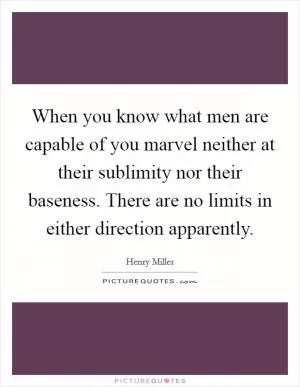 When you know what men are capable of you marvel neither at their sublimity nor their baseness. There are no limits in either direction apparently Picture Quote #1